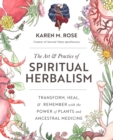 The Art & Practice of Spiritual Herbalism : Transform, Heal, and Remember with the Power of Plants and Ancestral Medicine - eBook