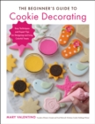 The Beginner's Guide to Cookie Decorating : Easy Techniques and Expert Tips for Designing and Icing Colorful Treats - eBook