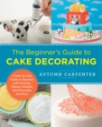 The Beginner's Guide to Cake Decorating : A Step-by-Step Guide to Decorate with Frosting, Piping, Fondant, and Chocolate and More - eBook