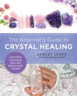 The Beginner's Guide to Crystal Healing : Learn How to Energize, Heal, and Balance with Crystals - Book