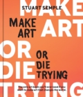 Make Art or Die Trying : The Only Art Book You’ll Ever Need If You Want to Make Art That Changes the World - Book