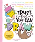 Trust Me, You Can Draw : The Super-Cute, Can't-Fail, Totally Awesome, Best-Ever Doodling, Lettering & Coloring Book - Book