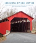 Crossing under Cover : Covered Bridges of Chester County, Pennsylvania, and Surrounding Regions - Book