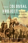 This Colossal Project : Building the Welland Ship Canal, 1913-1932 - eBook