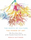 The Roots of Culture, the Power of Art : The First Sixty Years of the Canada Council for the Arts - eBook