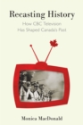 Recasting History : How CBC Television Has Shaped Canada's Past - eBook