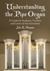 Understanding the Pipe Organ : A Guide for Students, Teachers and Lovers of the Instrument - eBook