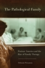 Pathological Family : Postwar America and the Rise of Family Therapy - eBook
