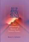 Deep Down Things : The Breathtaking Beauty of Particle Physics - Book