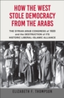How the West Stole Democracy from the Arabs : The Syrian Arab Congress of 1920 and the Destruction of Its Historical Liberal-Islamic Alliance - eBook