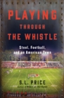Playing Through the Whistle : Steel, Football, and an American Town - eBook
