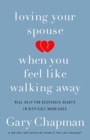 Loving Your Spouse When you Feel Like Walking Away : Real Help for Desperate Hearts in Difficult Marriages - Book