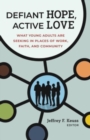 Defiant Hope, Active Love : What Young Adults Are Seeking in Places of Work, Faith, and Community - Book