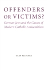 Offenders or Victims? : German Jews and the Causes of Modern Catholic Antisemitism - Book