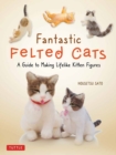 Fantastic Felted Cats : A Guide to Making Lifelike Kitten Figures (With Full-Size Templates) - Book