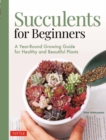 Succulents for Beginners : A Year-Round Growing Guide for Healthy and Beautiful Plants (over 200 Photos and Illustrations) - Book