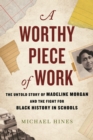 A Worthy Piece of Work : The Untold Story of Madeline Morgan and the Fight for Black History in Schools - Book