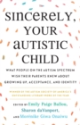 Sincerely, Your Autistic Child : What People on the Autism Spectrum Wish Their Parents Knew About Growing Up, Acceptance, and Identity - Book