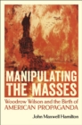 Manipulating the Masses : Woodrow Wilson and the Birth of American Propaganda - eBook