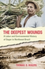 The Deepest Wounds : A Labor and Environmental History of Sugar in Northeast Brazil - eBook