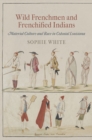 Wild Frenchmen and Frenchified Indians : Material Culture and Race in Colonial Louisiana - eBook