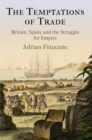 The Temptations of Trade : Britain, Spain, and the Struggle for Empire - Book