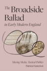 The Broadside Ballad in Early Modern England : Moving Media, Tactical Publics - Book