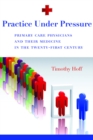 Practice Under Pressure : Primary Care Physicians and Their Medicine in  the Twenty-first Century - eBook