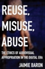 Reuse, Misuse, Abuse : The Ethics of Audiovisual Appropriation in the Digital Era - eBook