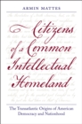 Citizens of a Common Intellectual Homeland : The Transatlantic Origins of American Democracy and Nationhood - eBook