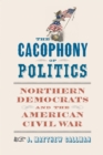 The Cacophony of Politics : Northern Democrats and the American Civil War - eBook
