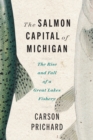 The Salmon Capital of Michigan : The Rise and Fall of a Great Lakes Fishery - eBook