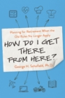 How Do I Get There from Here? : Planning for Retirement When the Old Rules No Longer Apply - eBook
