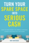 Turn Your Spare Space into Serious Cash : How to Make Money on Airbnb, HomeAway, FlipKey, Booking.com, and More! - eBook