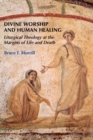 Divine Worship and Human Healing : Liturgical Theology at the Margins of Life and Death - eBook