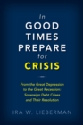In Good Times Prepare for Crisis : From the Great Depression to the Great Recession: Sovereign Debt Crises and Their Resolution - Book