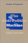 Anti-Politics Machine : Development, Depoliticization, and Bureaucratic Power in Lesotho - Book