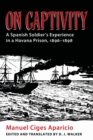 On Captivity : A Spanish Soldier's Experience in a Havana Prison, 1896-1898 - eBook
