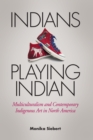 Indians Playing Indian : Multiculturalism and Contemporary Indigenous Art in North America - eBook