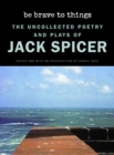 Be Brave to Things : The Uncollectd Poetry and Plays of Jack Spicer - Book