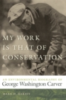 My Work Is That of Conservation : An Environmental Biography of George Washington Carver - eBook