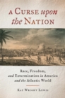 A Curse upon the Nation : Race, Freedom, and Extermination in America and the Atlantic World - eBook