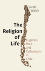 The Religion of Life : Eugenics, Race, and Catholicism in Chile - eBook