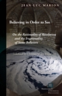 Believing in Order to See : On the Rationality of Revelation and the Irrationality of Some Believers - eBook