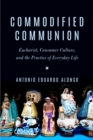 Commodified Communion : Eucharist, Consumer Culture, and the Practice of Everyday Life - eBook