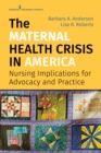 The Maternal Health Crisis in America : Nursing Implications for Advocacy and Practice - eBook