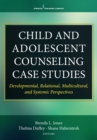 Child and Adolescent Counseling Case Studies : Developmental, Relational, Multicultural, and Systemic Perspectives - eBook