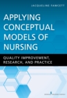 Applying Conceptual Models of Nursing : Quality Improvement, Research, and Practice - eBook