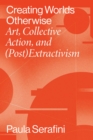 Creating Worlds Otherwise : Art, Collective Action, and (Post)Extractivism - Book