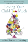 Loving Your Child Too Much : Raise Your Kids Without Overindulging, Overprotecting or Overcontrolling - eBook